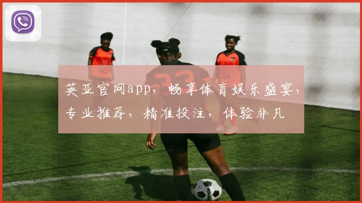 英亚官网app，畅享体育娱乐盛宴，专业推荐，精准投注，体验非凡