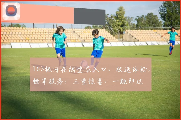 163银河在线登录入口，极速体验，畅享服务，三重惊喜，一触即达