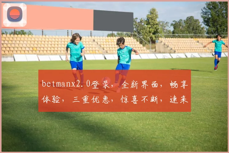 betmanx2.0登录，全新界面，畅享体验，三重优惠，惊喜不断，速来体验