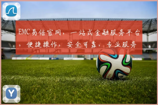 EMC易倍官网，一站式金融服务平台，便捷操作，安全可靠，专业服务，尽享财富增值三重礼遇