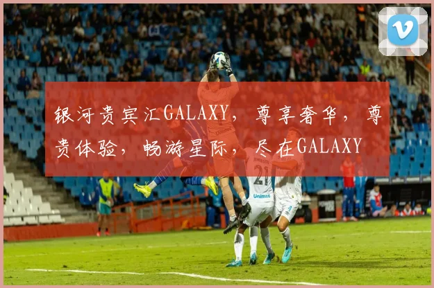 银河贵宾汇GALAXY，尊享奢华，尊贵体验，畅游星际，尽在GALAXY