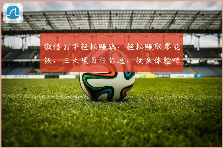 微信打字轻松赚钱，轻松赚取零花钱，三大项目任你选，快来体验吧