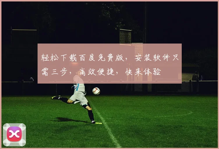 轻松下载百度免费版，安装软件只需三步，高效便捷，快来体验
