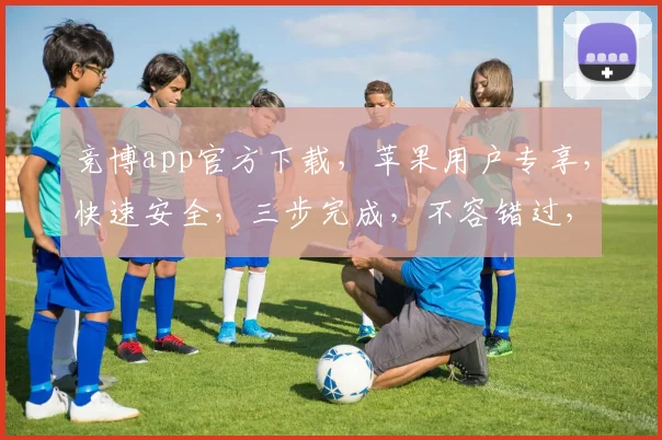 竞博app官方下载，苹果用户专享，快速安全，三步完成，不容错过，立即下载体验