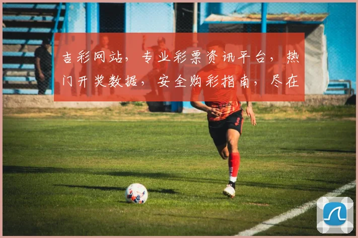 吉彩网站，专业彩票资讯平台，热门开奖数据，安全购彩指南，尽在吉彩，为您提供一站式服务