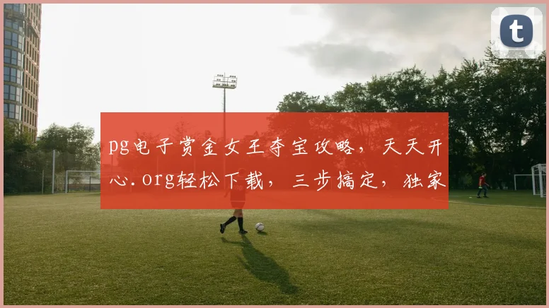pg电子赏金女王夺宝攻略，天天开心.org轻松下载，三步搞定，独家分享
