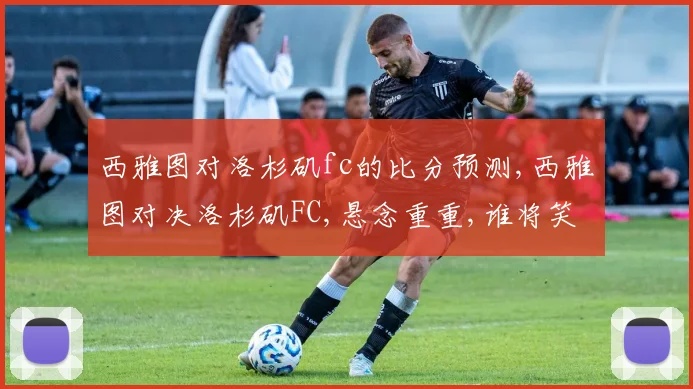 西雅图对洛杉矶fc的比分预测,西雅图对决洛杉矶FC,悬念重重,谁将笑傲绿茵场