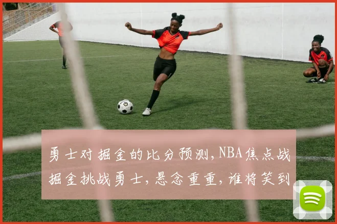 勇士对掘金的比分预测,NBA焦点战掘金挑战勇士,悬念重重,谁将笑到最后